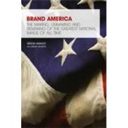 Brand America : The Making, Unmaking and Remaking of the Greatest National Image of All Time