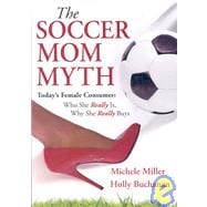 The Soccer Mom Myth: Today's Female Consumer: Who She Really Is, Why She Really Buys