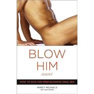 Blow Him Away How to Give Him Mind-Blowing Oral Sex