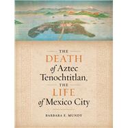 The Death of Aztec Tenochtitlan, the Life of Mexico City