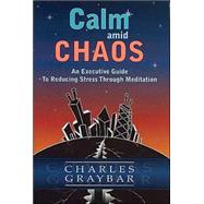 Calm amid Chaos : An Executive Guide to Reducing Stress Through Meditation