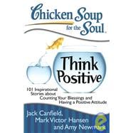 Chicken Soup for the Soul: Think Positive 101 Inspirational Stories about Counting Your Blessings and Having a Positive Attitude