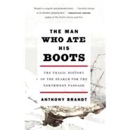 The Man Who Ate His Boots The Tragic History of the Search for the Northwest Passage