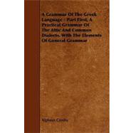 A Grammar of the Greek Language: Part First, a Practical Grammar of the Attic and Common Dialects, With the Elements of General Grammar