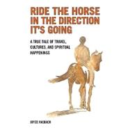 Ride the Horse in the Direction It's Going : A True Tale of Travel, Cultures, and Spiritual Hapenings