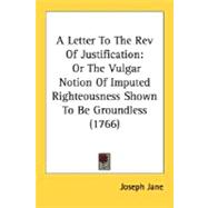 Letter to the Rev of Justification : Or the Vulgar Notion of Imputed Righteousness Shown to Be Groundless (1766)
