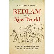 Bedlam in the New World: A Mexican Madhouse in the Age of Enlightenment