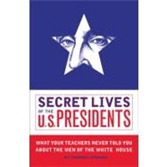 Secret Lives of the U.S. Presidents: What Your Teachers Never Told You About the Men of the White House