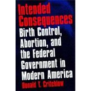 Intended Consequences Birth Control, Abortion, and the Federal Government in Modern America