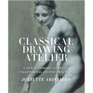 Classical Drawing Atelier : A Complete Course in Traditional Studio Practice