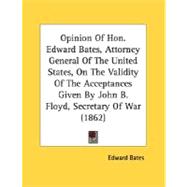 Opinion of Hon Edward Bates, Attorney General of the United States, on the Validity of the Acceptances Given by John B Floyd, Secretary of War (1862