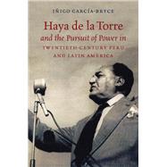 Haya De La Torre and the Pursuit of Power in Twentieth-century Peru and Latin America