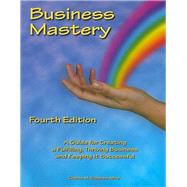 Business Mastery A Guide for Creating a Fulfilling, Thriving Business and Keeping it Successful