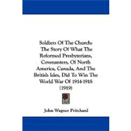 Soldiers of the Church: The Story of What the Reformed Presbyterians, Covenanters, of North America, Canada, and the British Isles, Did to Win the World War of 1914-1918