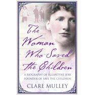 The Woman Who Saved the Children A Biography of Eglantyne Jebb: Founder of Save the Children