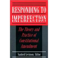 Responding to Imperfection : The Theory and Practice of Constitutional Amendment