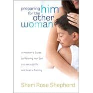 Preparing Him for the Other Woman A Mother's Guide to Raising Her Son to Love a Wife and Lead a Family