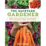 The Backyard Gardener Simple, Easy, and Beautiful Gardening with Vegetables, Herbs, and Flowers
