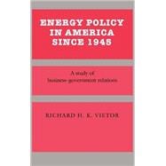 Energy Policy in America since 1945: A Study of Business-Government Relations