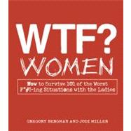 WTF? Women : How to Survive 101 of the Worst F*#!-Ing Situations with the Ladies