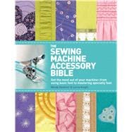The Sewing Machine Accessory Bible Get the Most Out of Your Machine---From Using Basic Feet to Mastering Specialty Feet