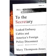 To the Secretary Leaked Embassy Cables and America's Foreign Policy Disconnect