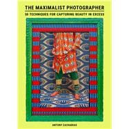The Maximalist Photographer 50 techniques for capturing beauty in excess