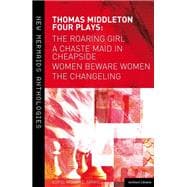 Thomas Middleton: Four Plays Women Beware Women, The Changeling, The Roaring Girl and A Chaste Maid in Cheapside