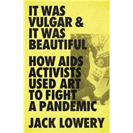 It Was Vulgar and It Was Beautiful How AIDS Activists Used Art to Fight a Pandemic