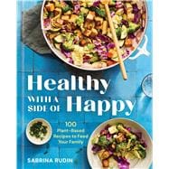 Healthy with a Side of Happy 100 Plant-Based Recipes to Feed Your Family,9781454956587