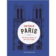 Untold Paris The Secret History of the City of Light