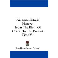 Ecclesiastical History : From the Birth of Christ, to the Present Time V1
