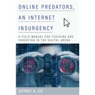 Online Predators, an Internet Insurgency A Field Manual for Teaching and Parenting in the Digital Arena