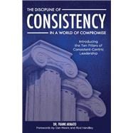 The Discipline of Consistency in a World of Compromise Introducing the Ten Pillars of Consistent-Centric Leadership