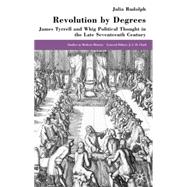 Revolution by Degrees : James Tyrrell and Whig Political Thought in the Late Seventeenth Century