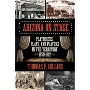 Arizona on Stage Playhouses, Plays, and Players in the Territory, 1879-1912