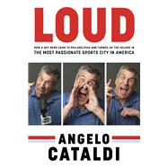 Angelo Cataldi: LOUD How a Shy Nerd Came to Philadelphia and Turned up the Volume in the Most Passionate Sports City in America