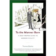 To the Manner Born : A Most Proper Guide to Modern Civility