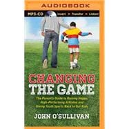 Changing the Game: The Parent's Guide to Raising Happy, High Performing Athletes, and Giving Youth Sports Back to Our Kids