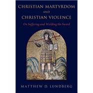 Christian Martyrdom and Christian Violence On Suffering and Wielding the Sword