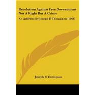 Revolution Against Free Government Not a Right but a Crime : An Address by Joseph P. Thompson (1864)
