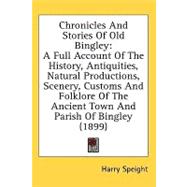 Chronicles and Stories of Old Bingley: A Full Account of the History, Antiquities, Natural Productions, Scenery, Customs and Folklore of the Ancient Town and Parish of Bingley