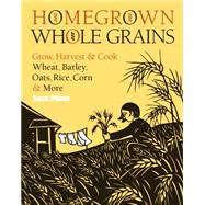 Homegrown Whole Grains : Grow, Harvest, and Cook Wheat, Barley, Oats, Rice, Corn and More