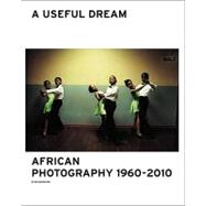 A Useful Dream: African Photography 1960-2010