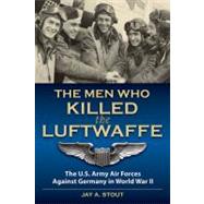 The Men Who Killed the Luftwaffe The U.S. Army Air Forces Against Germany in World War II