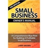 The Official Small Business Owners Manual: A Comprehensive Blue Print for Building a Profitable Small Business