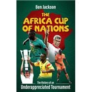 The Africa Cup of Nations The History of an Underappreciated Tournament,9781801506601