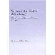 A Nation of a Hundred Million Idiots?: A Social History of Japanese Television, 1953 - 1973