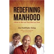 Redefining Manhood A Guide for Men and Those Who Love Them