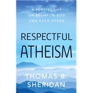 Respectful Atheism A Perspective on Belief in God and Each Other